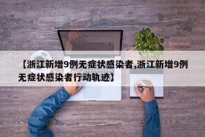 【浙江新增9例无症状感染者,浙江新增9例无症状感染者行动轨迹】