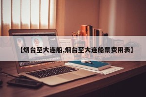 【烟台至大连船,烟台至大连船票费用表】