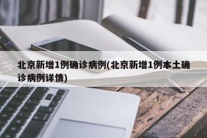 北京新增1例确诊病例(北京新增1例本土确诊病例详情)