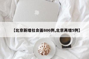 【北京新增社会面806例,北京再增5例】