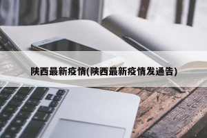陕西最新疫情(陕西最新疫情发通告)