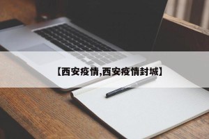 【西安疫情,西安疫情封城】
