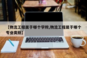 【物流工程属于哪个学院,物流工程属于哪个专业类别】