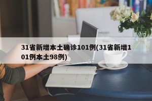 31省新增本土确诊101例(31省新增101例本土98例)