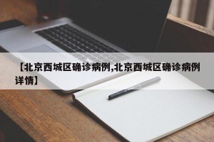 【北京西城区确诊病例,北京西城区确诊病例详情】
