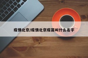 疫情北京/疫情北京疫苗叫什么名字