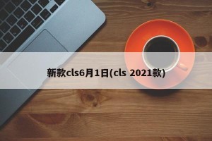 新款cls6月1日(cls 2021款)
