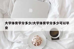 大学体育学分多少/大学体育学分多少可以毕业