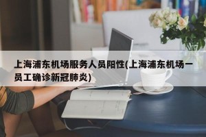 上海浦东机场服务人员阳性(上海浦东机场一员工确诊新冠肺炎)