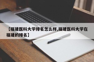 【福建医科大学排名怎么样,福建医科大学在福建的排名】