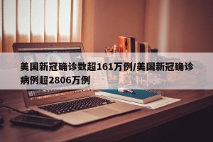 美国新冠确诊数超161万例/美国新冠确诊病例超2806万例