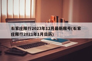石家庄限行2023年12月最新限号(石家庄限行2021年1月日历)