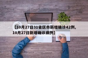 【10月27日31省区市新增确诊42例,10月27日新增确诊病例】