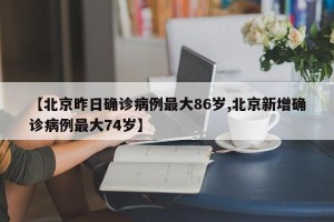 【北京昨日确诊病例最大86岁,北京新增确诊病例最大74岁】