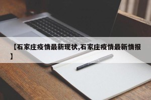 【石家庄疫情最新现状,石家庄疫情最新情报】