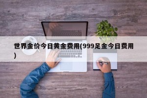 世界金价今日黄金费用(999足金今日费用)
