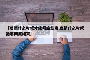 【疫情什么时候才能彻底结束,疫情什么时候能够彻底结束】