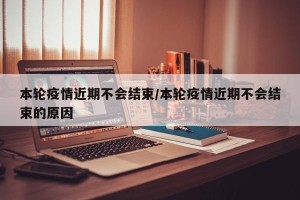 本轮疫情近期不会结束/本轮疫情近期不会结束的原因