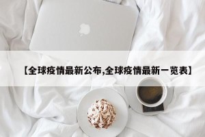 【全球疫情最新公布,全球疫情最新一览表】