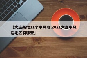 【大连新增11个中风险,2021大连中风险地区有哪些】