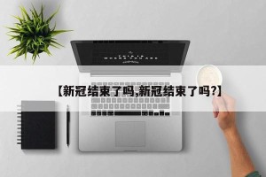 【新冠结束了吗,新冠结束了吗?】
