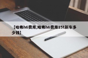 【哈弗h6费用,哈弗h6费用15t新车多少钱】