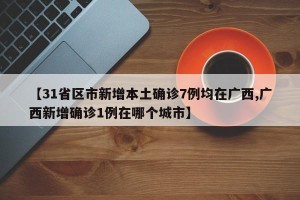 【31省区市新增本土确诊7例均在广西,广西新增确诊1例在哪个城市】
