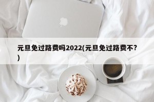 元旦免过路费吗2022(元旦免过路费不?)