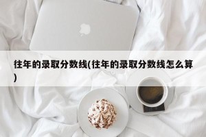 往年的录取分数线(往年的录取分数线怎么算)