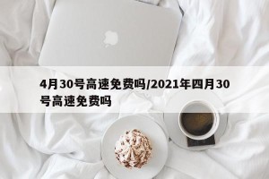 4月30号高速免费吗/2021年四月30号高速免费吗
