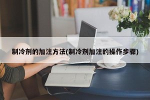 制冷剂的加注方法(制冷剂加注的操作步骤)