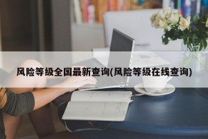风险等级全国最新查询(风险等级在线查询)
