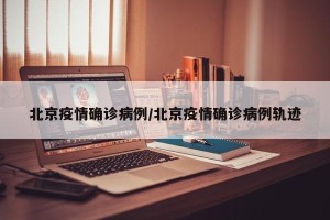 北京疫情确诊病例/北京疫情确诊病例轨迹