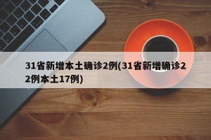 31省新增本土确诊2例(31省新增确诊22例本土17例)