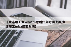 【大连理工大学mem考后什么时候上课,大连理工mba提面时间】