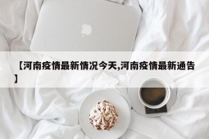 【河南疫情最新情况今天,河南疫情最新通告】