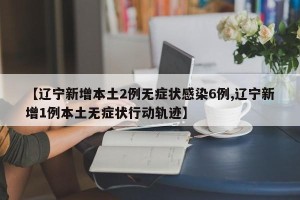 【辽宁新增本土2例无症状感染6例,辽宁新增1例本土无症状行动轨迹】