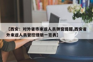 【西安：对外省市来返人员弹窗提醒,西安省外来返人员管控措施一览表】