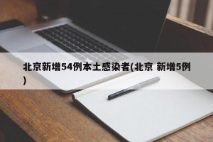 北京新增54例本土感染者(北京 新增5例)