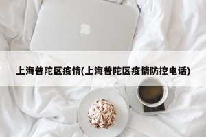 上海普陀区疫情(上海普陀区疫情防控电话)