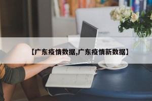 【广东疫情数据,广东疫情新数据】