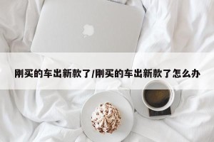 刚买的车出新款了/刚买的车出新款了怎么办