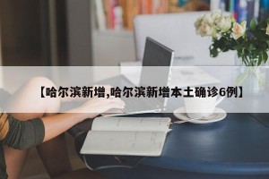 【哈尔滨新增,哈尔滨新增本土确诊6例】