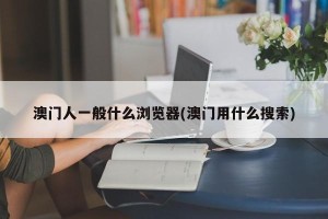 澳门人一般什么浏览器(澳门用什么搜索)