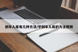 倒车入库有几种方法/学倒车入库的方法视频