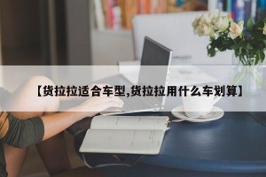 【货拉拉适合车型,货拉拉用什么车划算】
