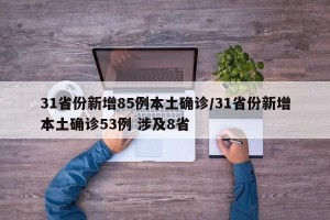 31省份新增85例本土确诊/31省份新增本土确诊53例 涉及8省