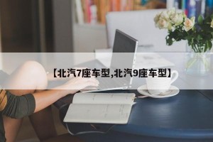 【北汽7座车型,北汽9座车型】