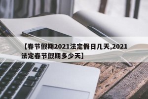 【春节假期2021法定假日几天,2021法定春节假期多少天】
