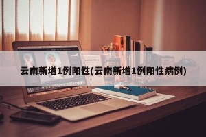 云南新增1例阳性(云南新增1例阳性病例)